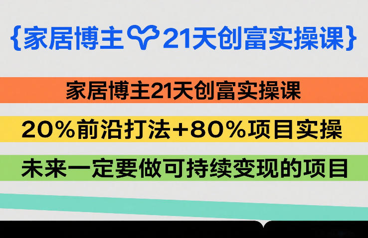 家居博主21天创富实操课，20%前沿打法+80%项目实操，未来一定要做可持续变现的项目 - 项目资源网