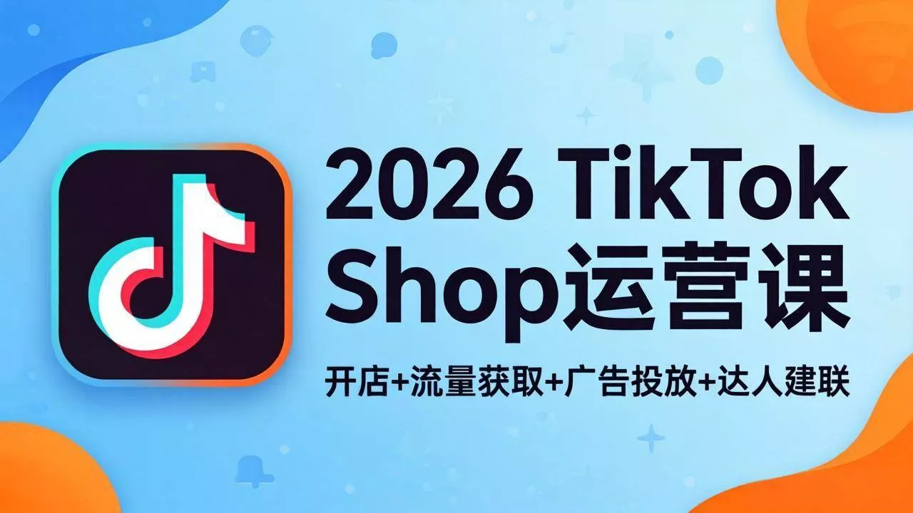 （18158期）2026TikTok Shop运营课：开店+流量获取+广告投放+达人建联，解锁海外电商掘金路径 - 项目资源网