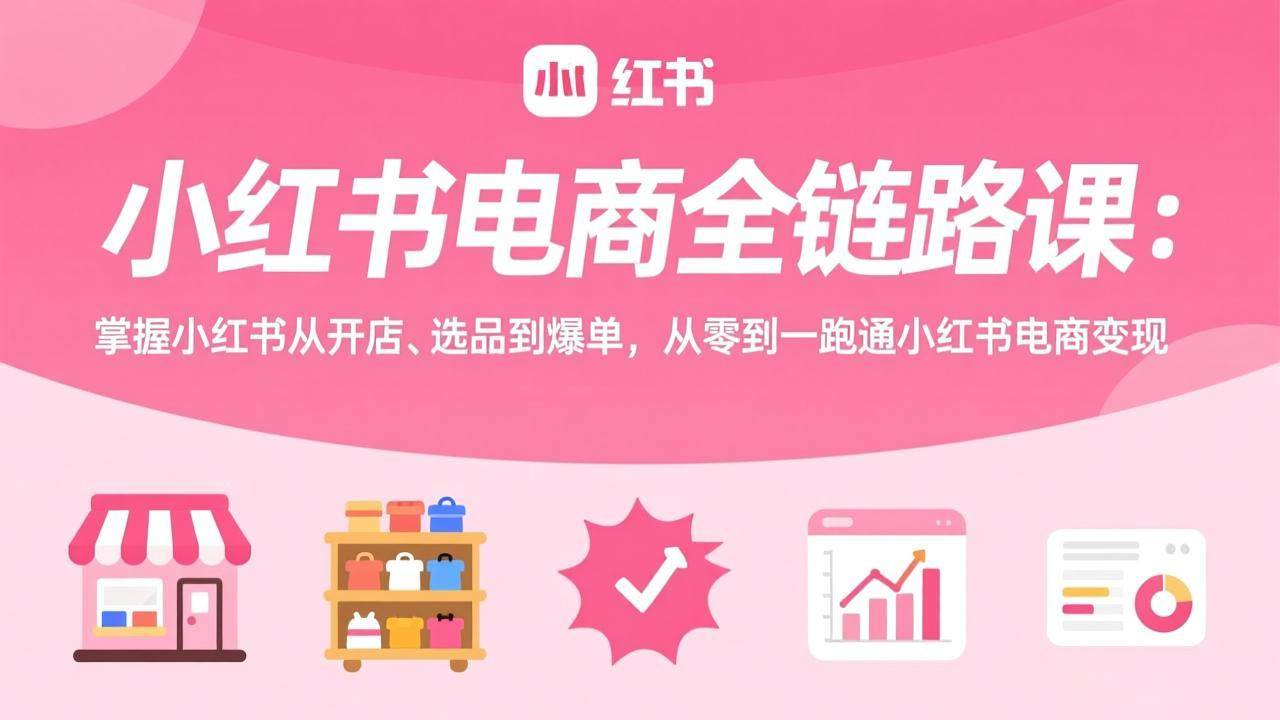 （17443期）小红书电商全链路课：掌握小红书从开店、选品到爆单，从零到一跑通小红书电商变现 - 项目资源网