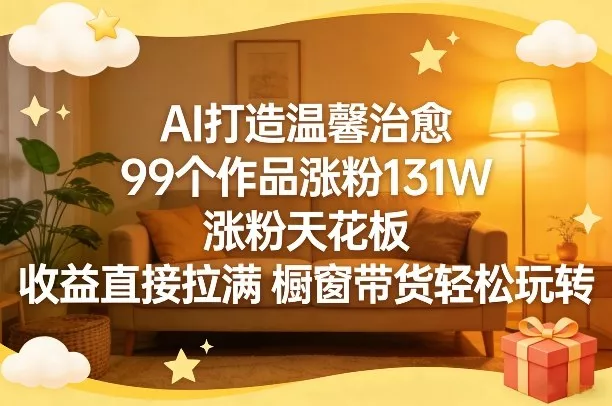 AI打造温馨治愈，99个作品涨粉131W，涨粉天花板，收益直接拉满，橱窗带货轻松玩转 - 项目资源网