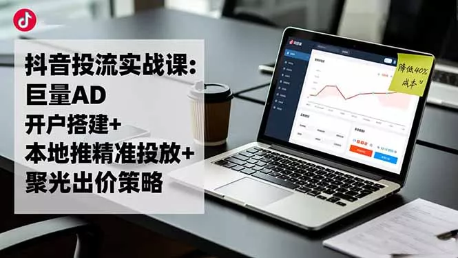 抖音投流实战课:巨量AD开户搭建+本地推精准投放+聚光出价策略,成本降低40% - 项目资源网