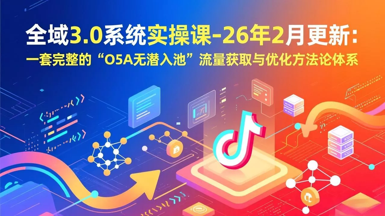 全域3.0系统实操课-26年2月更新：一套完整的“O5A无潜入池”流量获取与优化方法论体系 - 项目资源网