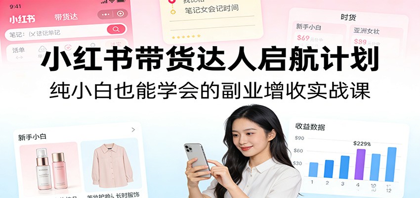 小红书带货达人启航计划：纯小白也能学会的副业增收实战课 - 项目资源网