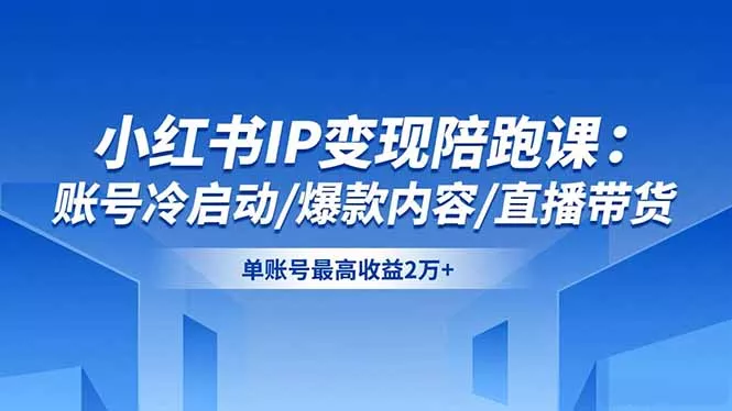 小红书IP变现陪跑课：账号冷启动/爆款内容/直播带货，单账号最高收益2万+ - 项目资源网