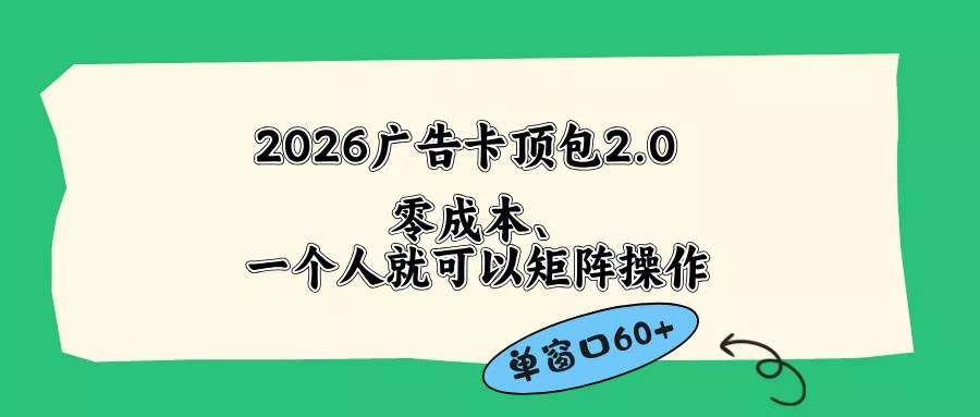 （18450期）2026广告卡顶包2.0玩法，单窗口60+零成本、简单好操作，直接省略复杂人工步骤 - 项目资源网