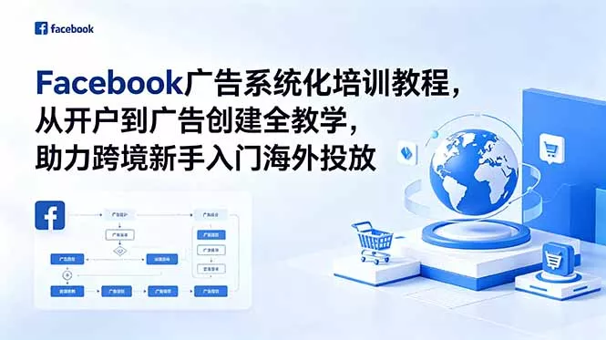 Facebook广告系统化培训教程，从开户到广告创建全教学，助力跨境新手入门海外投放 - 项目资源网