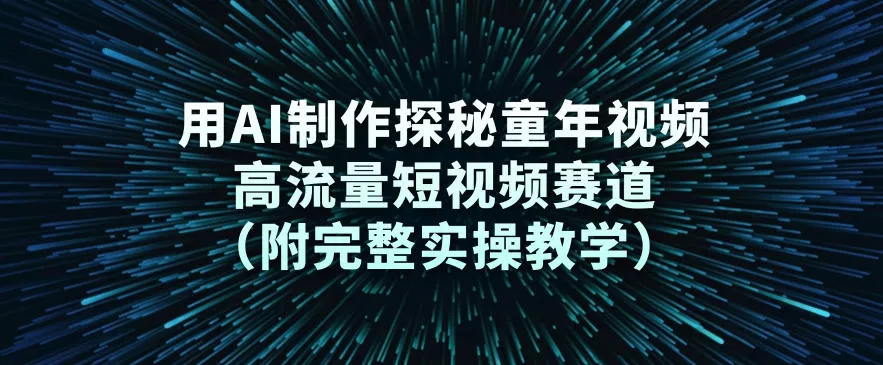 用AI制作探秘童年视频，高流量短视频赛道(附完整实操教学) - 项目资源网