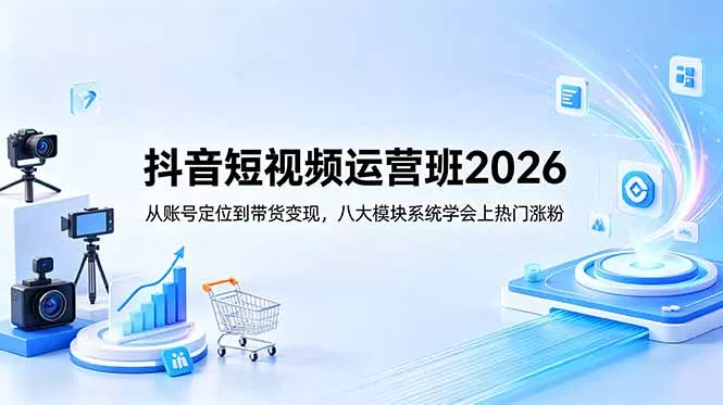 抖音短视频运营班2026：从账号定位到带货变现，八大模块系统学会上热门涨粉 - 项目资源网