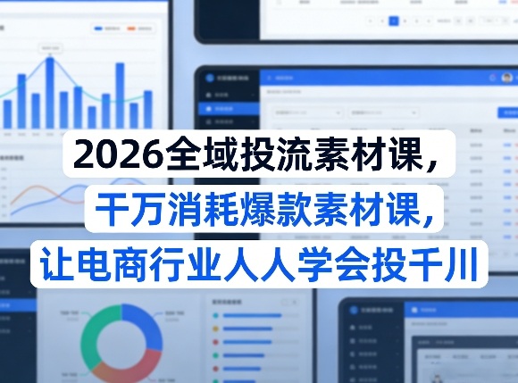 2026全域投流素材课，干万消耗爆款素材课，让电商行业人人学会投千川 - 项目资源网