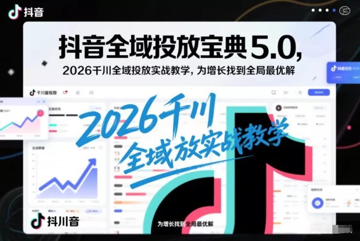 抖音全域投放宝典5.0，2026千川全域投放实战教学，为增长找到全局最优解 - 项目资源网