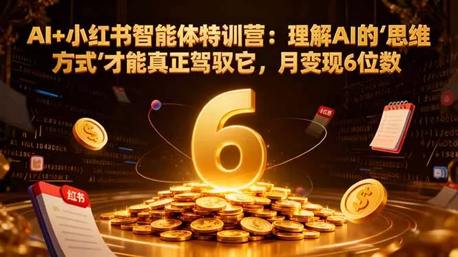 AI+小红书智能体特训营2.0：理解AI的思维方式才能真正驾驭它，月变现6位数(更新-结营课 - 项目资源网