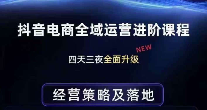 抖音电商全域运营进阶课程，经营策略及落地，全链路拆解直击底层逻辑 - 项目资源网