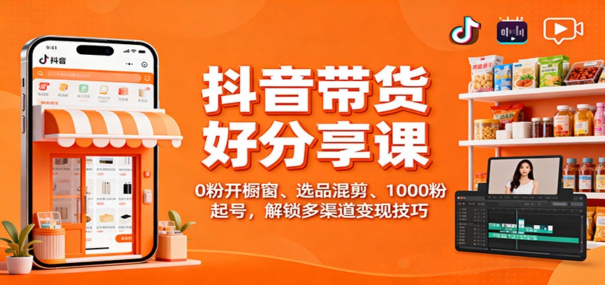 抖音带货好物分享课：0粉开橱窗、选品混剪、1000粉起号，解锁多渠道变现技巧 - 项目资源网