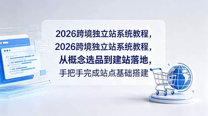 2026跨境独立站系统教程，从概念选品到建站落地，手把手完成站点基础搭建 - 项目资源网
