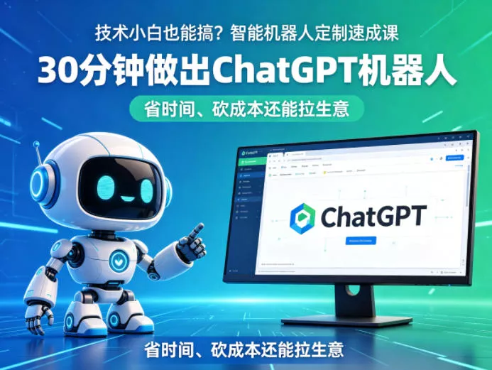 技术小白也能搞？智能机器人定制速成课，30分钟做出ChatGPT机器人，省时间、砍成本还能拉生意 - 项目资源网