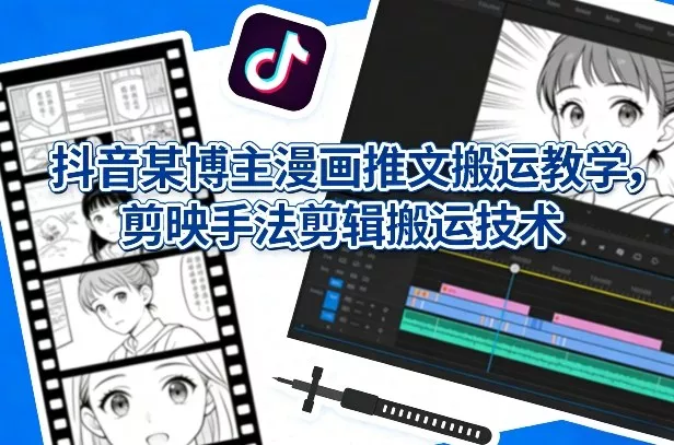 抖音某博主漫画推文搬运教学，剪映手法剪辑搬运技术 - 项目资源网
