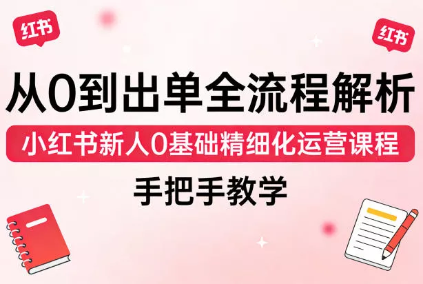 从0到出单全流程解析，小红书新人0基础精细化运营课程，手把手教学 - 项目资源网
