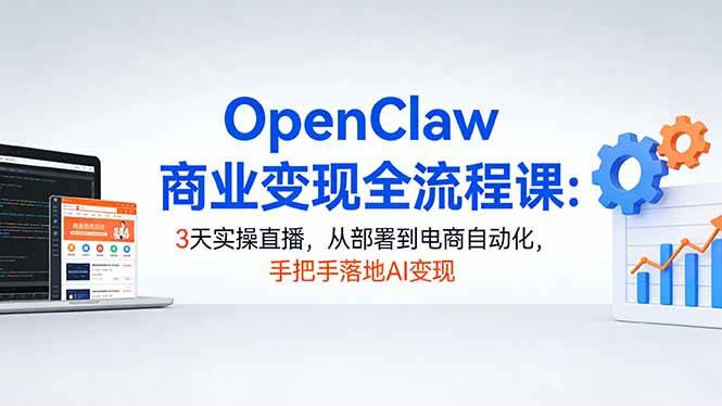 （17786期）OpenClaw商业变现全流程课：3天实操直播，从部署到电商自动化，手把手落地AI变现 - 项目资源网