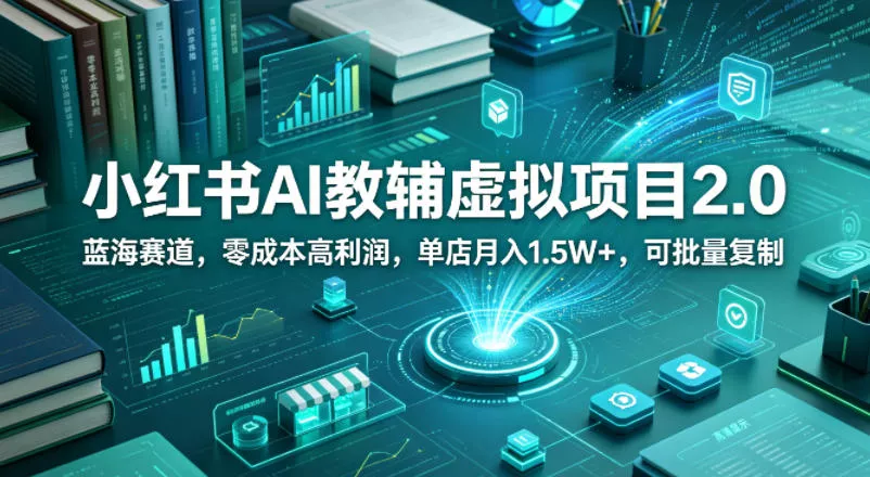 小红书AI教辅虚拟项目2.0，蓝海赛道，零成本高利润，单店月入1.5W+，可批量复制 - 项目资源网