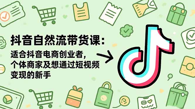 抖音自然流带货课：适合抖音电商创业者,个体商家及想通过短视频变现的新手 - 项目资源网