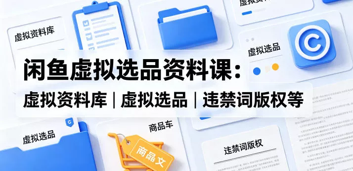 闲鱼虚拟选品资料课：虚拟资料库丨虚拟选品丨违禁词版权等 - 项目资源网