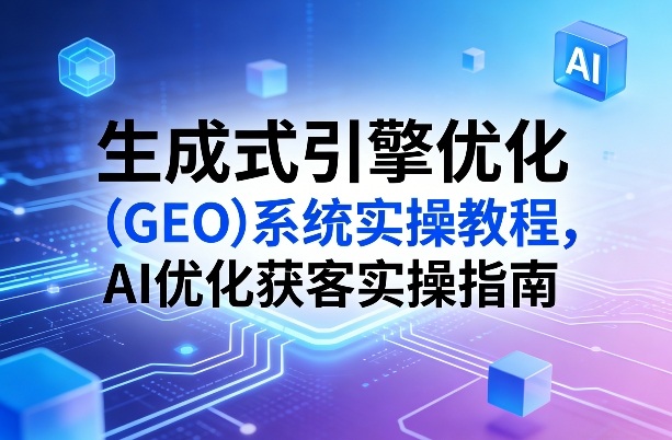 生成式引擎优化(GEO)系统实操教程，AI优化获客实操指南 - 项目资源网