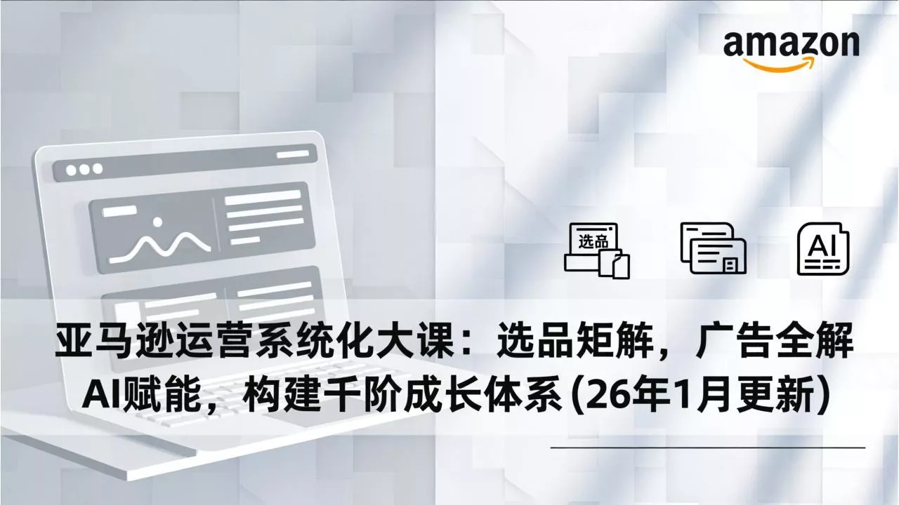 亚马逊运营系统化大课：选品矩阵，广告全解，AI赋能，构建千阶成长体系(26年1月更新 - 项目资源网