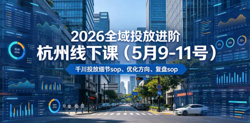 2026全域投放进阶杭州线下课(5月9-11号)，包括千川投放细节sop、优化方向、复盘sop(20小时录音+字幕) - 项目资源网