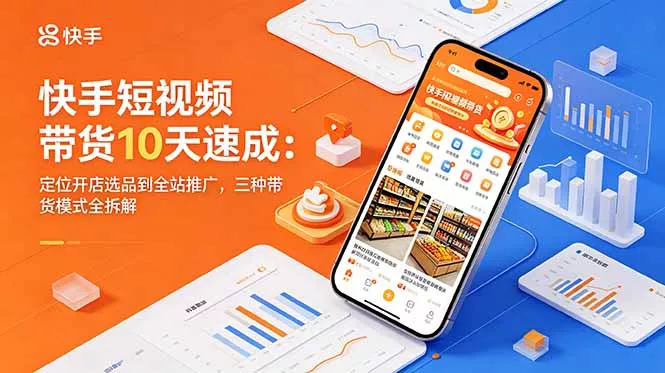 快手短视频带货10天速成：定位开店选品到全站推广，三种带货模式全拆解 - 项目资源网