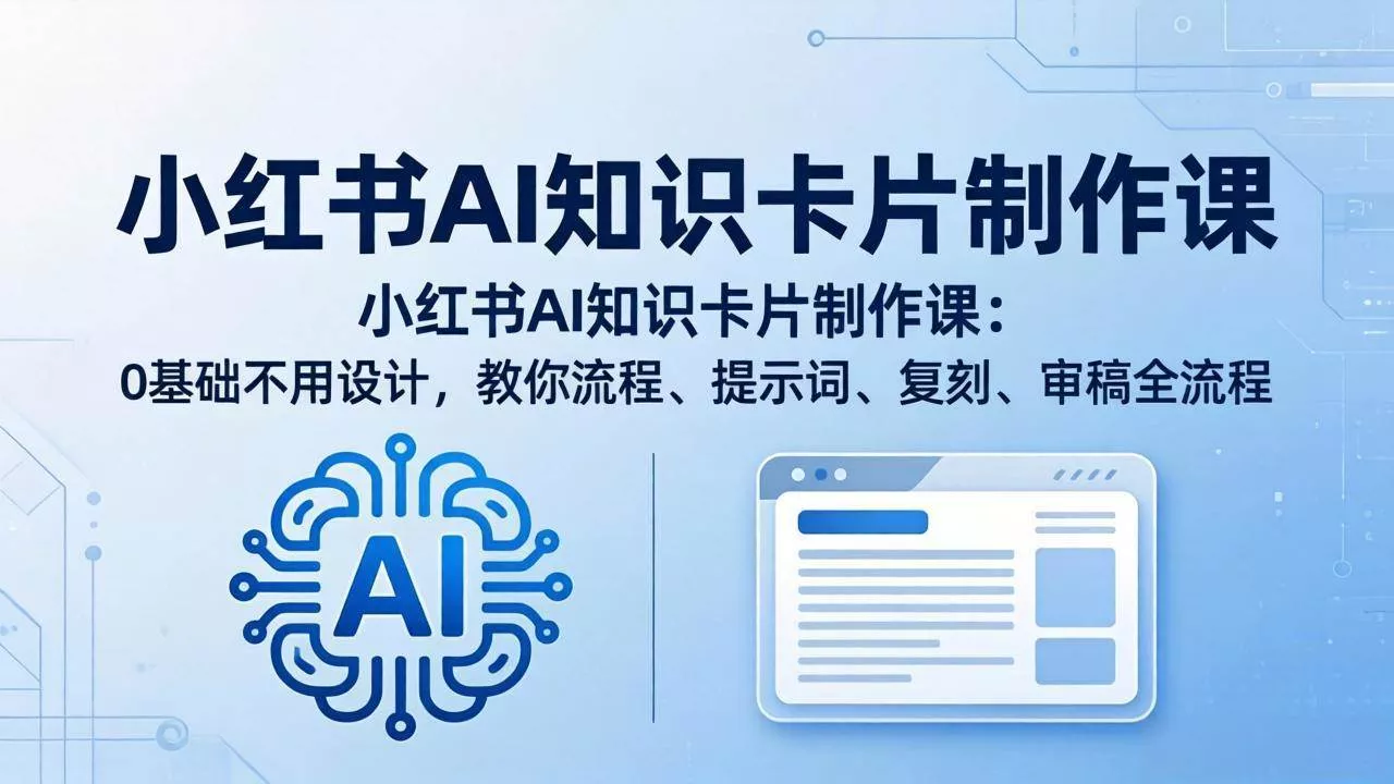 （18070期）小红书AI知识卡片制作课：0基础不用设计，教你流程、提示词、复刻、审稿全流程 - 项目资源网