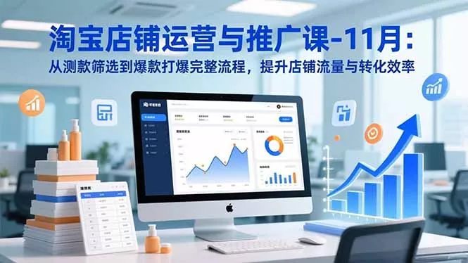 淘宝店铺运营与推广课-11月：从测款筛选到爆款打爆完整流程，提升店铺流量与转化效率 - 项目资源网