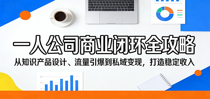一人公司商业闭环全攻略：从知识产品设计、流量引爆到私域变现，打造稳定收入 - 项目资源网