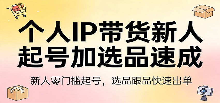 个人IP带货新人起号加选品速成：新人零门槛起号，选品跟品快速出单 - 项目资源网