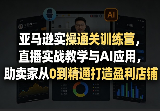 亚马逊实操通关训练营，直播实战教学与AI应用，助卖家从0到精通打造盈利店铺(更新3月) - 项目资源网