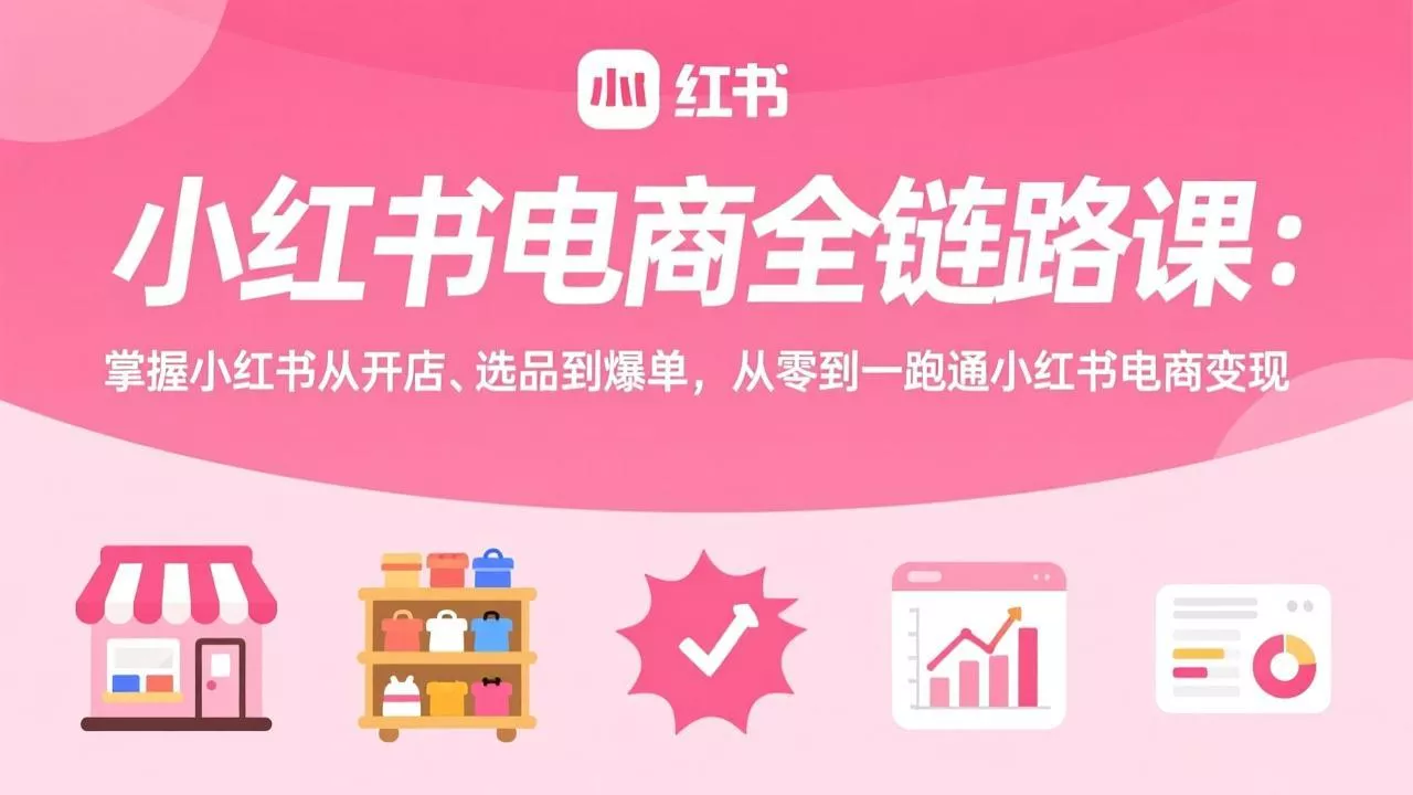 小红书电商全链路课：掌握小红书从开店、选品到爆单，从零到一跑通小红书电商变现 - 项目资源网