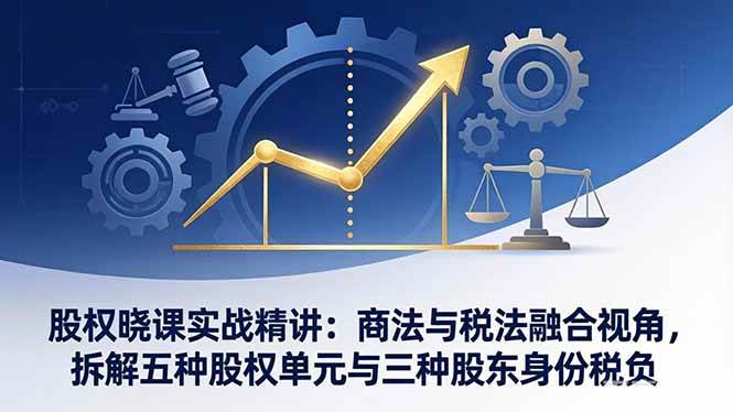 （17706期）股权晓课实战精讲：商法与税法融合视角，拆解五种股权单元与三种股东身份税负 - 项目资源网