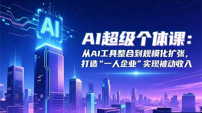 AI超级个体课：从AI工具整合到规模化扩张，打造“一人企业”实现被动收入 - 项目资源网