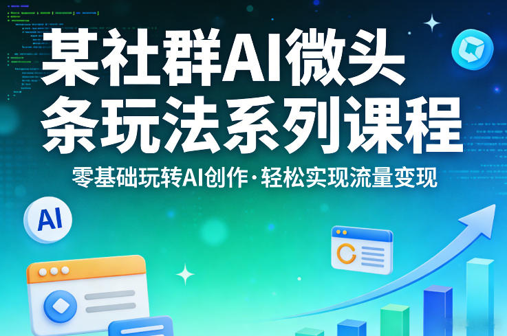 某社群的AI微头条玩法系列课程，零基础玩转AI创作，轻松实现流量变现 - 项目资源网