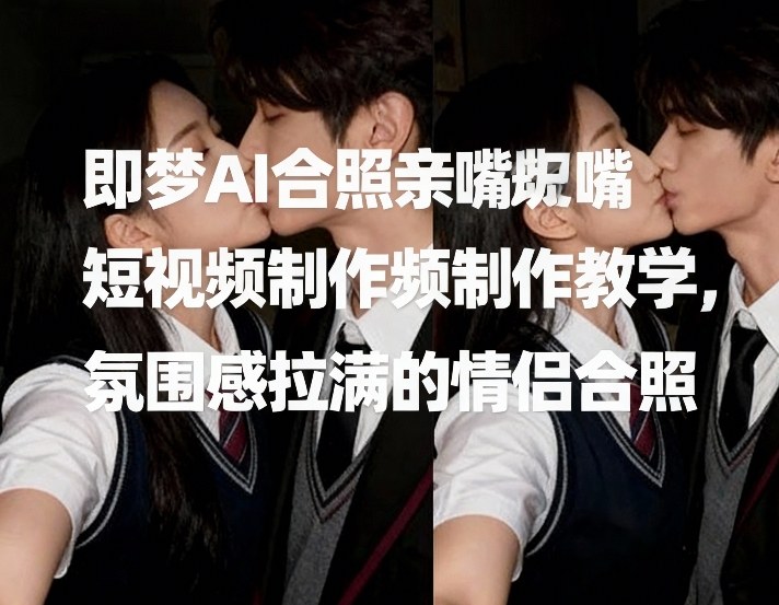 即梦AI合照亲嘴短视频制作教学，氛围感拉满的情侣合照 - 项目资源网