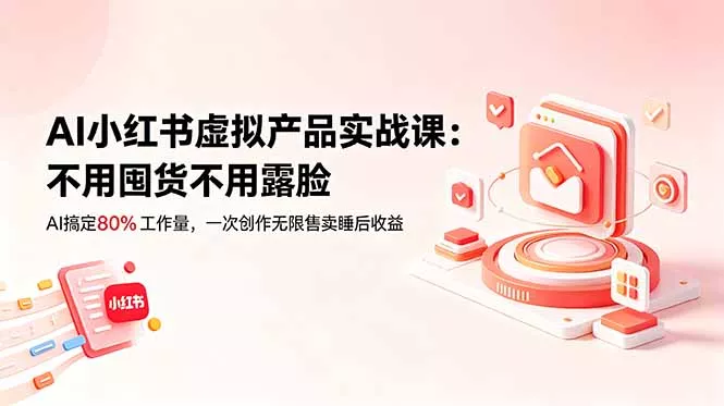 AI小红书虚拟产品实战课-更新：不用囤货不用露脸，AI搞定80%工作量，一次创作无限售卖睡后收益 - 项目资源网