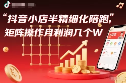 抖店半精细化铺货【1期+2期】，抖音小店半精细化陪跑，矩阵操作月利润几个W(更新12月) - 项目资源网