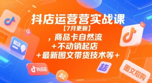 抖店运营实战课【9月更新】,商品卡自然流+不动销起店+最新图文带货技术等 - 项目资源网