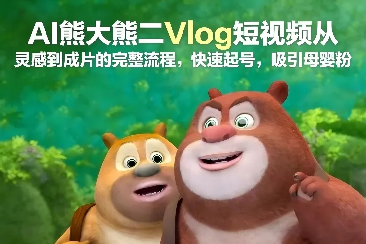 AI熊大熊二Vlog短视频从灵感到成片的完整流程，快速起号，吸引母婴粉 - 项目资源网