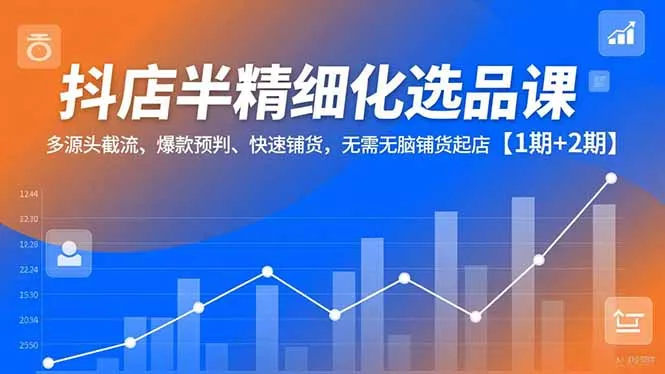 抖店半精细化选品课，多源头截流、爆款预判、快速铺货，无脑铺货起店【1期+2期】 - 项目资源网