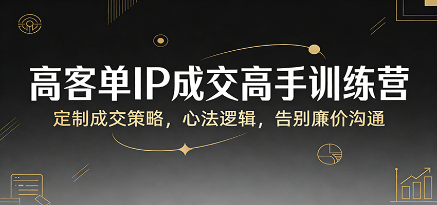 高客单IP成交高手训练营：定制成交策略，心法逻辑，告别廉价沟通 - 项目资源网
