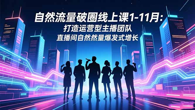 自然流量破圈线上课1-11月：打造运营型主播团队 直播间自然流量爆发式增长 - 项目资源网