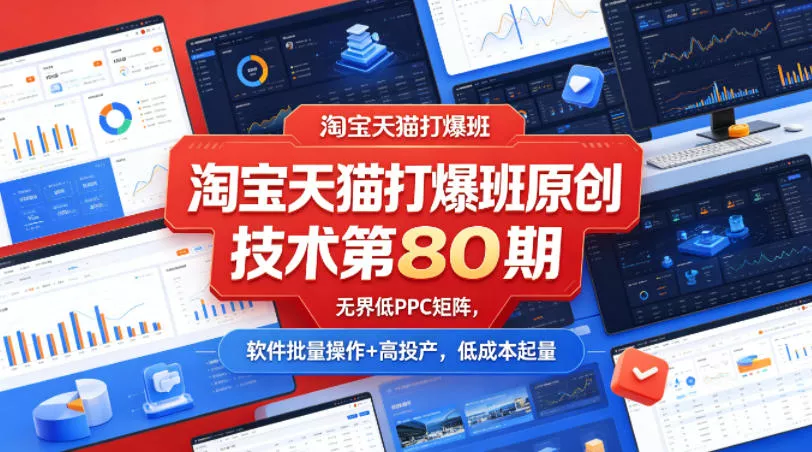 淘宝天猫打爆班原创技术第80期，无界低PPC矩阵，软件批量操作+高投产，低成本起量 - 项目资源网