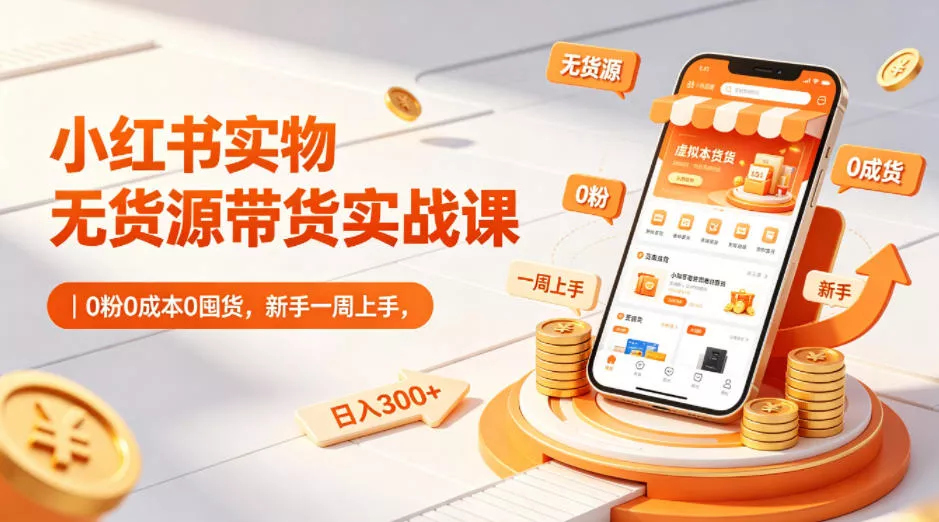 小红书实物无货源带货实战课｜0粉0成本0囤货，新手一周上手，日入300+ - 项目资源网