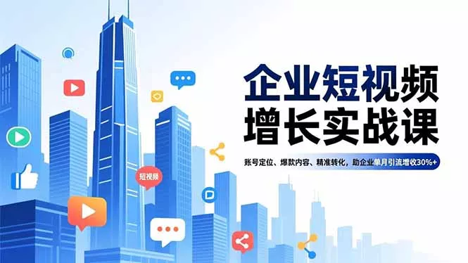 企业短视频增长实战课，账号定位、爆款内容、精准转化，助企业单月引流增收30%+ - 项目资源网