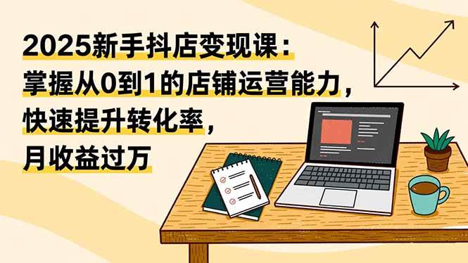 （16606期）2025新手抖店变现课：掌握从0到1的店铺运营能力，快速提升转化率,月收过万 - 项目资源网